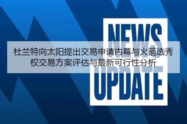 杜兰特向太阳提出交易申请内幕与火箭选秀权交易方案评估与最新可行性分析